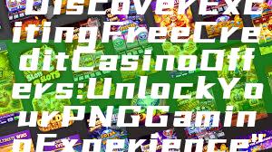 "Discover Exciting Free Credit Casino Offers: Unlock Your PNG Gaming Experience"
