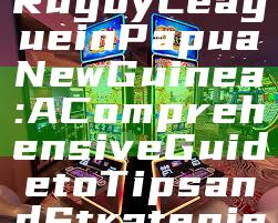 Betting on Rugby League in Papua New Guinea: A Comprehensive Guide to Tips and Strategies
