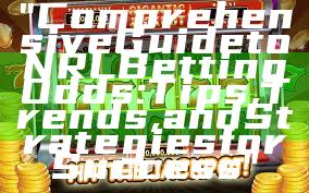 "Comprehensive Guide to NRL Betting Odds: Tips, Trends, and Strategies for Success"