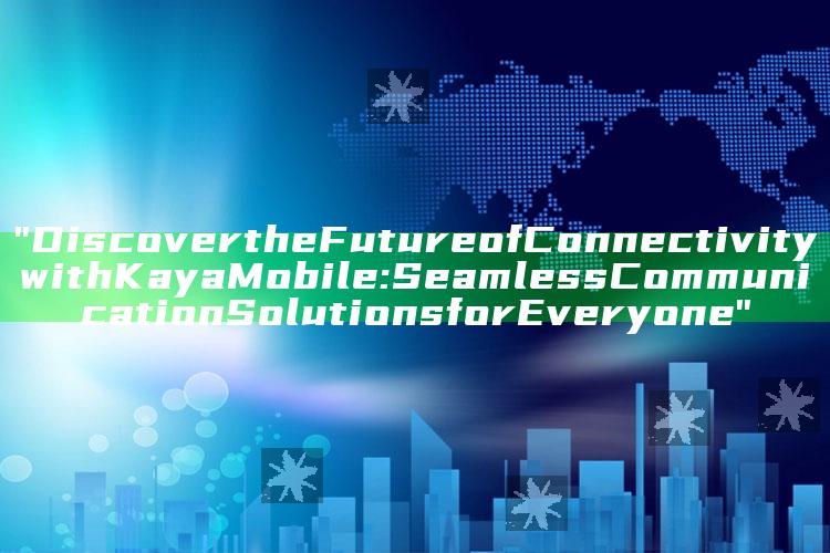 "Discover the Future of Connectivity with Kaya Mobile: Seamless Communication Solutions for Everyone"