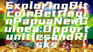 Exploring Bitcoin Betting in Papua New Guinea: Opportunities and Risks