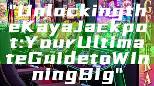 "Unlocking the Kaya Jackpot: Your Ultimate Guide to Winning Big"