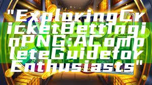 "Exploring Cricket Betting in PNG: A Complete Guide for Enthusiasts"